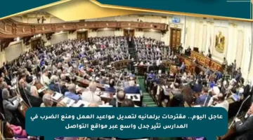 عاجل اليوم.. مقترحات برلمانية لتعديل مواعيد العمل ومنع الضرب في المدارس تثير جدل واسع عبر مواقع التواصل